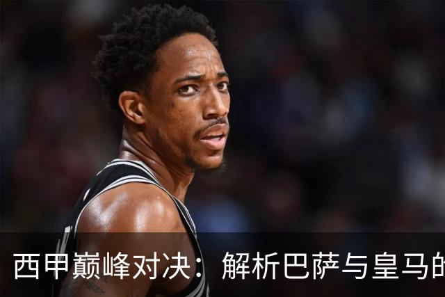 西甲巅峰对决：解析巴萨与皇马的战术博弈